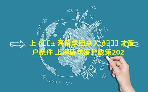 上 🐱 海留学回来人 🐋 才落户条件 上海留学落户政策2023年最新版